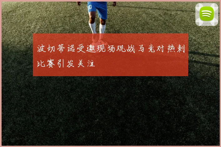 波切蒂诺受邀现场观战马竞对热刺比赛引发关注