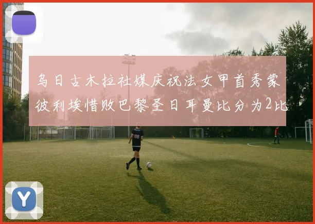 乌日古木拉社媒庆祝法女甲首秀蒙彼利埃惜败巴黎圣日耳曼比分为2比3