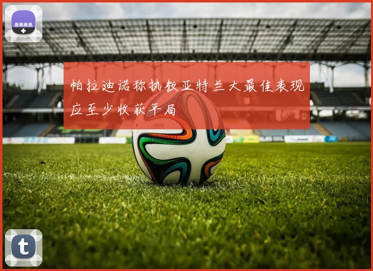 帕拉迪诺称执教亚特兰大最佳表现应至少收获平局