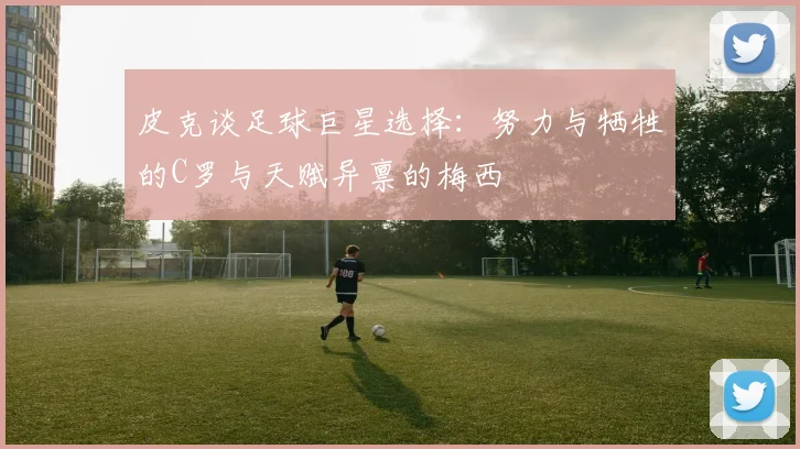 皮克谈足球巨星选择：努力与牺牲的C罗与天赋异禀的梅西