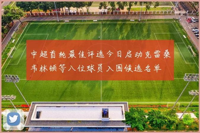 中超首轮最佳评选今日启动克雷桑韦林顿等八位球员入围候选名单