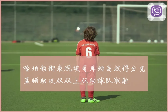 哈珀领衔表现埃奇库姆高效得分克莱顿助攻双双上双助球队取胜