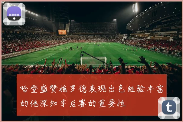 哈登盛赞施罗德表现出色经验丰富的他深知季后赛的重要性