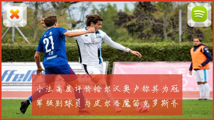 小法高度评价恰尔汉奥卢称其为冠军级别球员与皮尔洛魔笛克罗斯齐名