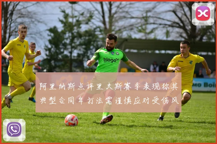 阿里纳斯点评里夫斯赛季表现称其典型合同年打法需谨慎应对受伤风险