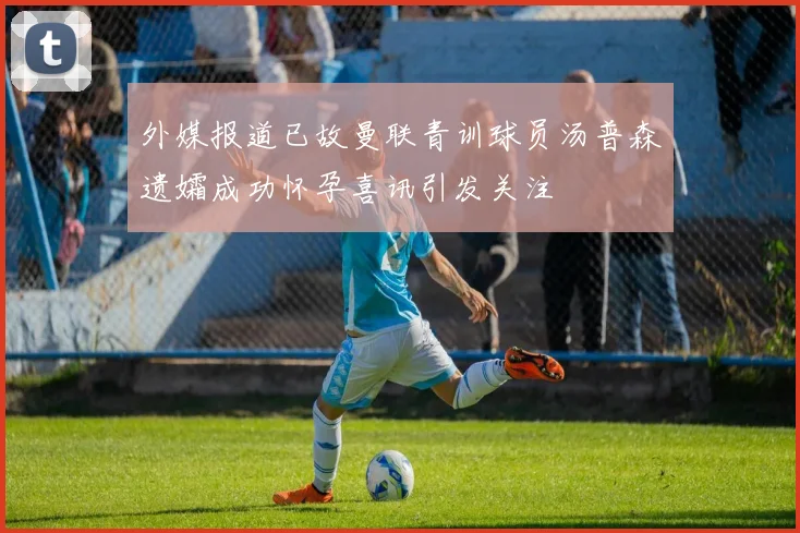 外媒报道已故曼联青训球员汤普森遗孀成功怀孕喜讯引发关注