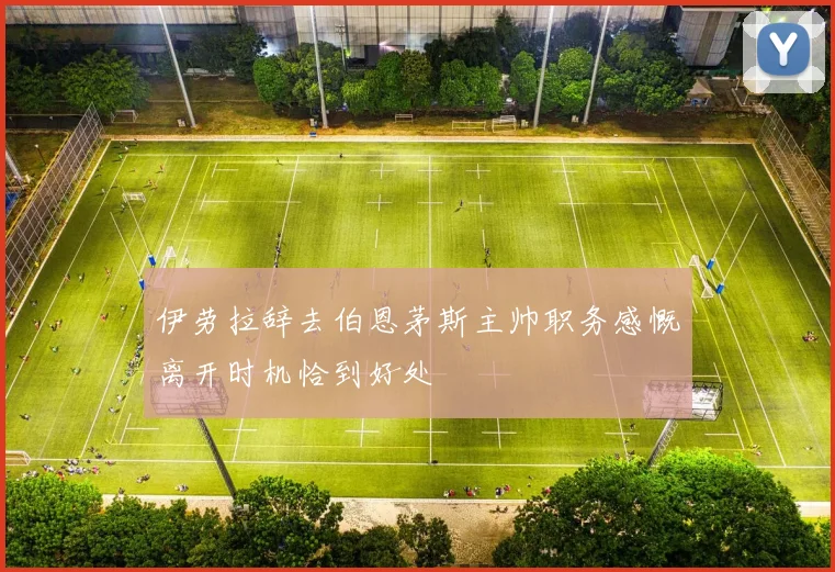伊劳拉辞去伯恩茅斯主帅职务感慨离开时机恰到好处
