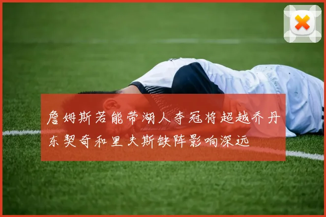 詹姆斯若能带湖人夺冠将超越乔丹东契奇和里夫斯缺阵影响深远
