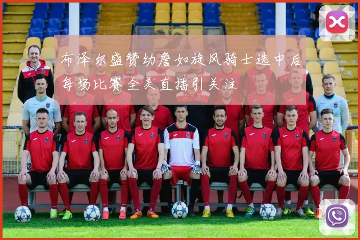 布泽尔盛赞幼詹如旋风骑士选中后每场比赛全美直播引关注
