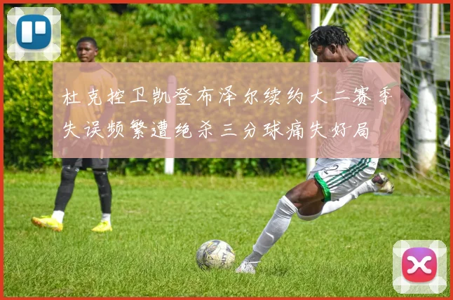 杜克控卫凯登布泽尔续约大二赛季失误频繁遭绝杀三分球痛失好局