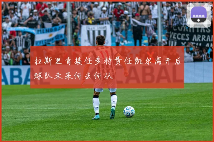 拉斯里肯接任多特责任凯尔离开后球队未来何去何从