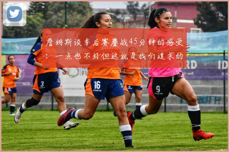 詹姆斯谈季后赛鏖战45分钟的感受：一点也不好但这就是我们追求的挑战