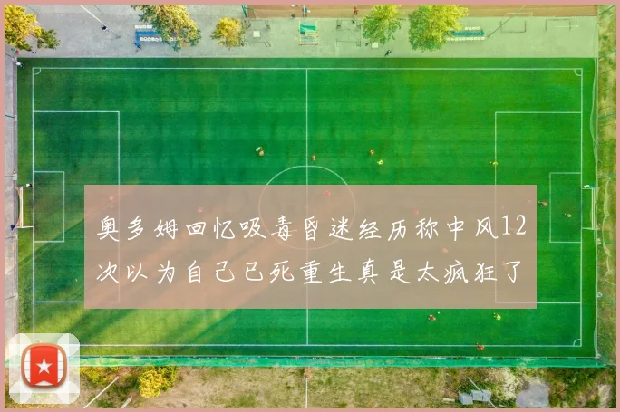 奥多姆回忆吸毒昏迷经历称中风12次以为自己已死重生真是太疯狂了