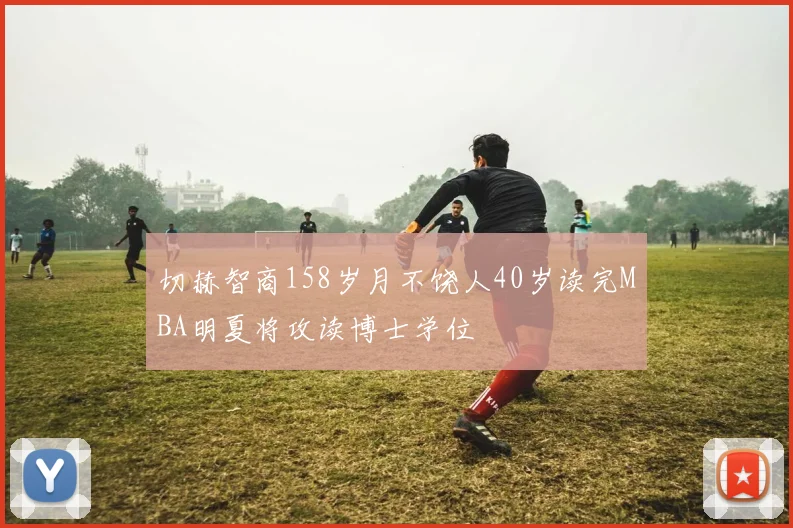 切赫智商158岁月不饶人40岁读完MBA明夏将攻读博士学位