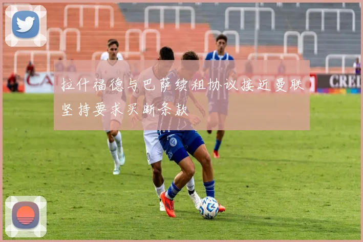 拉什福德与巴萨续租协议接近曼联坚持要求买断条款
