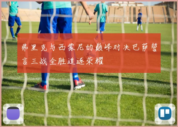 弗里克与西蒙尼的巅峰对决巴萨誓言三战全胜追逐荣耀