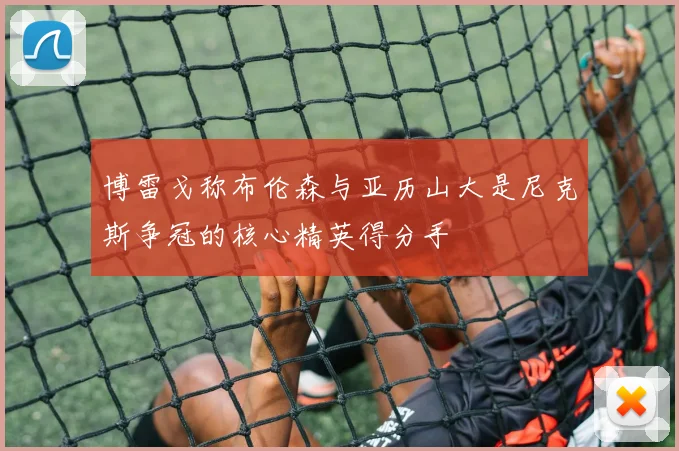 博雷戈称布伦森与亚历山大是尼克斯争冠的核心精英得分手