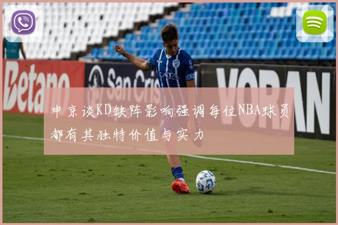 申京谈KD缺阵影响强调每位NBA球员都有其独特价值与实力