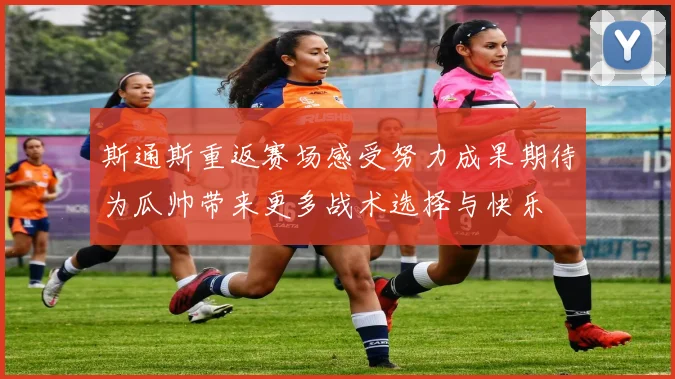 斯通斯重返赛场感受努力成果期待为瓜帅带来更多战术选择与快乐