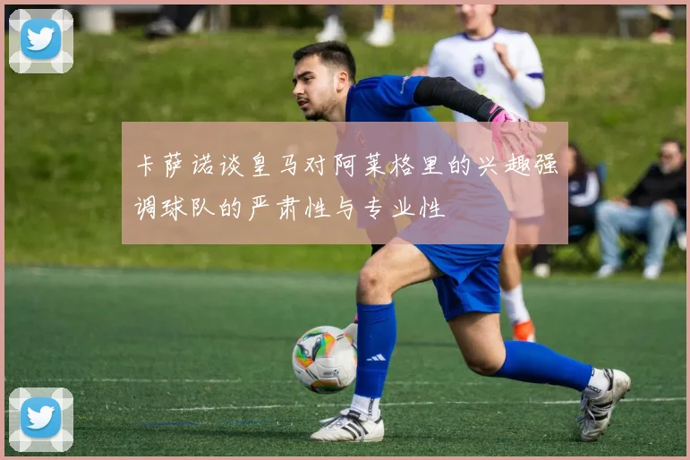 卡萨诺谈皇马对阿莱格里的兴趣强调球队的严肃性与专业性