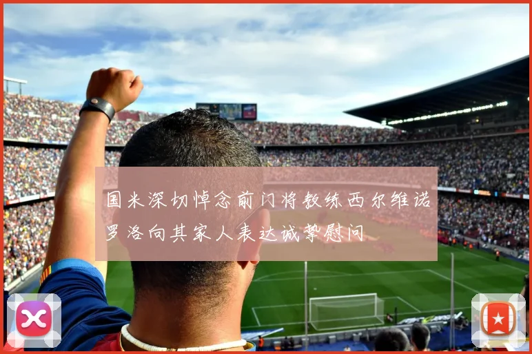 国米深切悼念前门将教练西尔维诺罗洛向其家人表达诚挚慰问