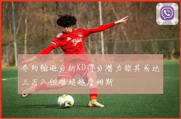 乔约翰逊分析KD得分潜力称其或达三万八但难超越詹姆斯