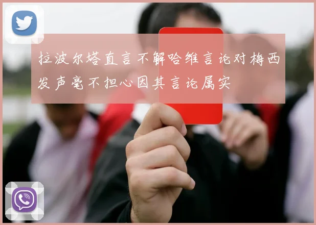 拉波尔塔直言不解哈维言论对梅西发声毫不担心因其言论属实