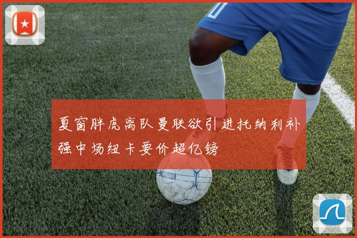 夏窗胖虎离队曼联欲引进托纳利补强中场纽卡要价超亿镑