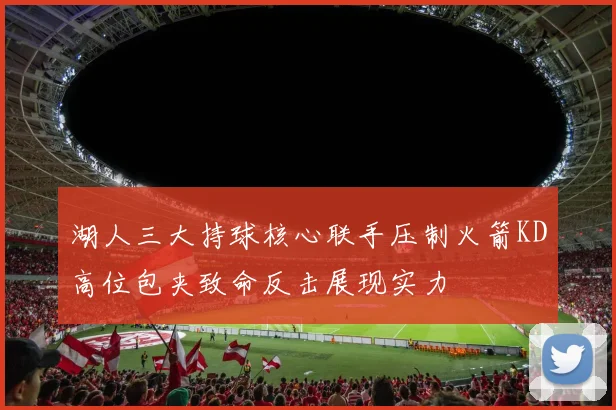 湖人三大持球核心联手压制火箭KD高位包夹致命反击展现实力