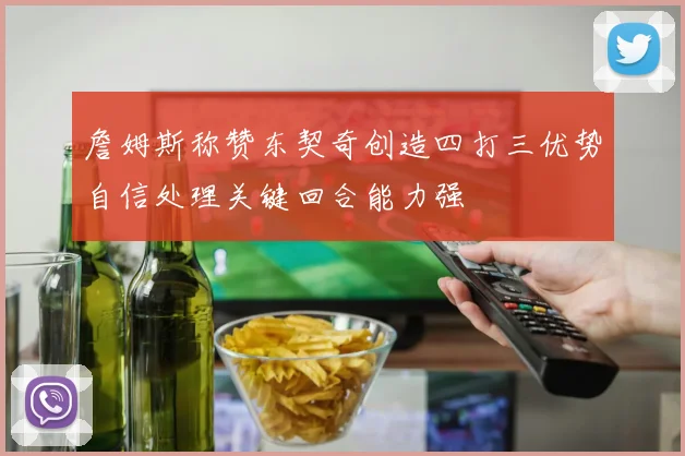 詹姆斯称赞东契奇创造四打三优势自信处理关键回合能力强