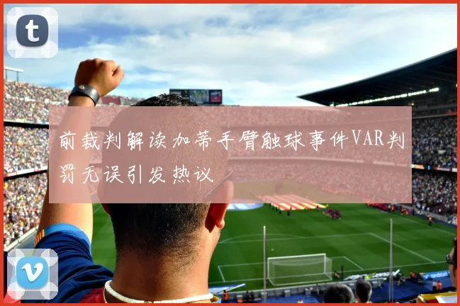 前裁判解读加蒂手臂触球事件VAR判罚无误引发热议