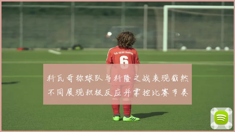 科瓦奇称球队与科隆之战表现截然不同展现积极反应并掌控比赛节奏