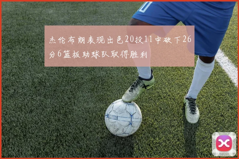 杰伦布朗表现出色20投11中砍下26分6篮板助球队取得胜利