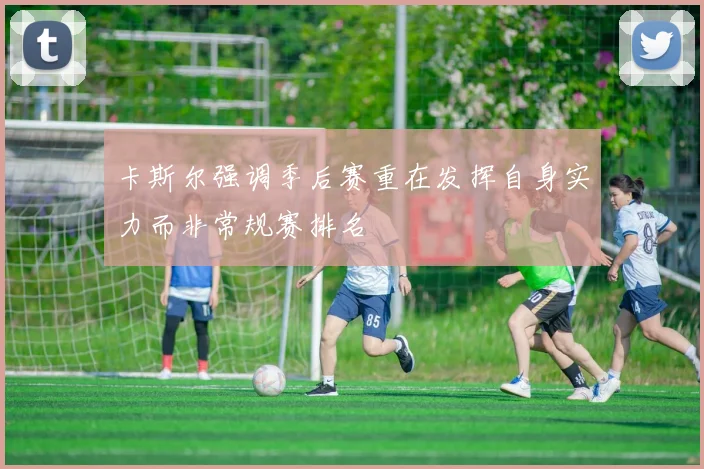 卡斯尔强调季后赛重在发挥自身实力而非常规赛排名