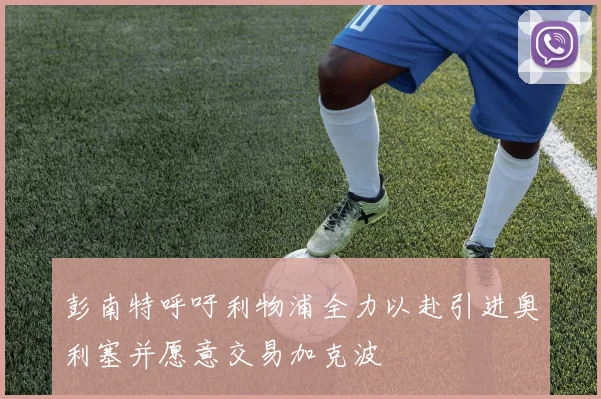 彭南特呼吁利物浦全力以赴引进奥利塞并愿意交易加克波