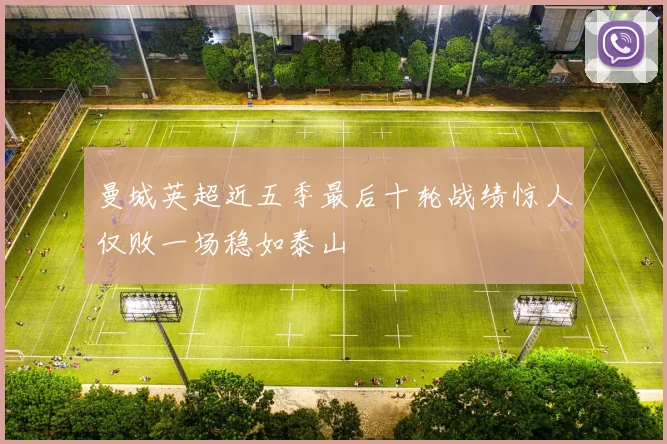 曼城英超近五季最后十轮战绩惊人仅败一场稳如泰山