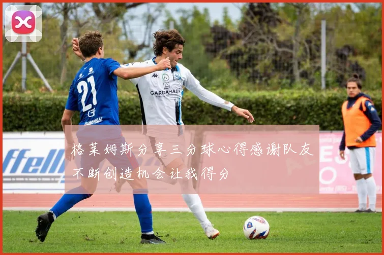 格莱姆斯分享三分球心得感谢队友不断创造机会让我得分