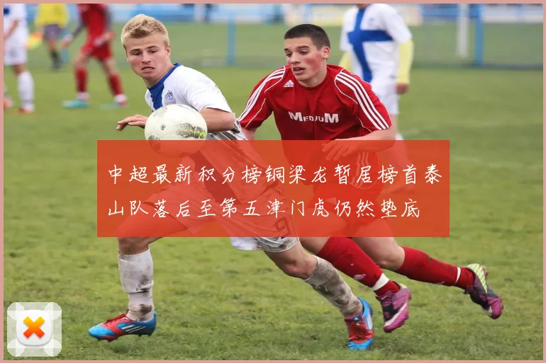 中超最新积分榜铜梁龙暂居榜首泰山队落后至第五津门虎仍然垫底