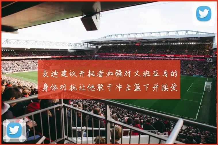 麦迪建议开拓者加强对文班亚马的身体对抗让他敢于冲击篮下并接受挑战