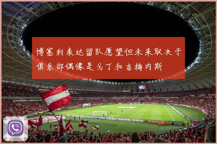 博塞利表达留队愿望但未来取决于俱乐部偶像是戈丁和吉梅内斯