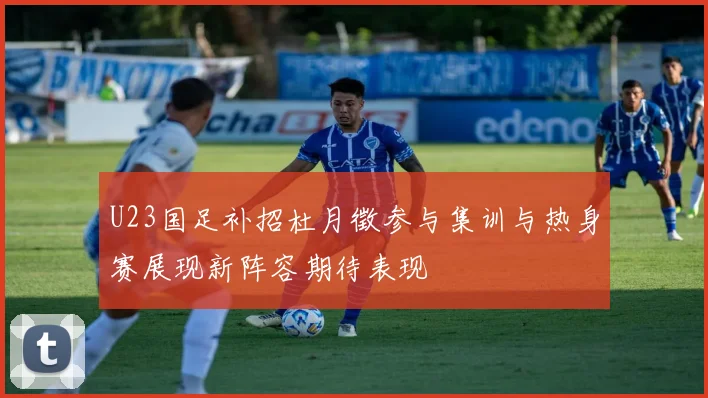 U23国足补招杜月徵参与集训与热身赛展现新阵容期待表现