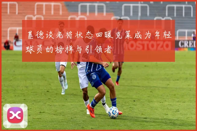 基德谈老将状态回暖克莱成为年轻球员的榜样与引领者