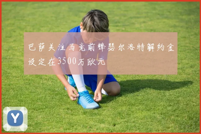 巴萨关注马竞前锋瑟尔洛特解约金设定在3500万欧元