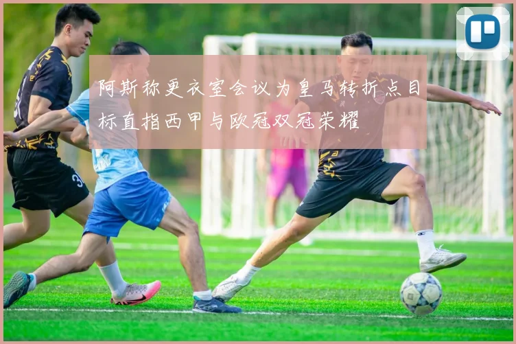 阿斯称更衣室会议为皇马转折点目标直指西甲与欧冠双冠荣耀